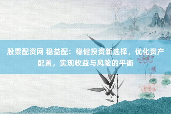 股票配资网 稳益配：稳健投资新选择，优化资产配置，实现收益与风险的平衡