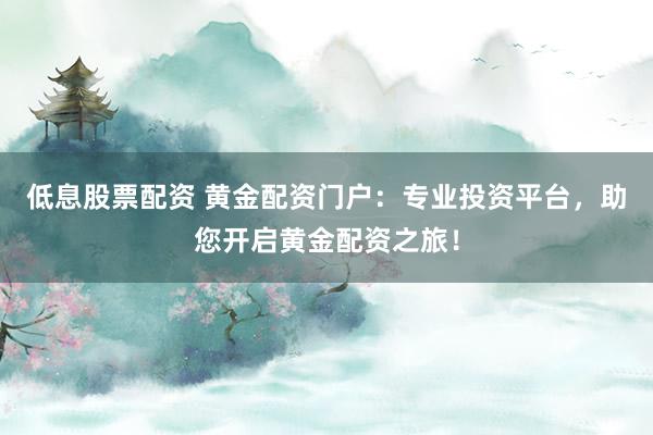 低息股票配资 黄金配资门户：专业投资平台，助您开启黄金配资之旅！