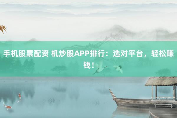 手机股票配资 机炒股APP排行:选对平台,轻松赚钱!