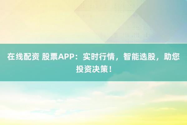 在线配资 股票APP：实时行情，智能选股，助您投资决策！