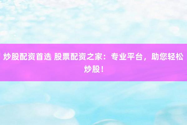 炒股配资首选 股票配资之家：专业平台，助您轻松炒股！