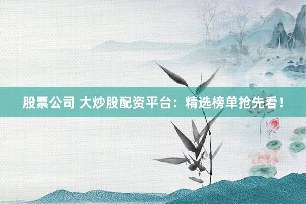 股票公司 大炒股配资平台：精选榜单抢先看！