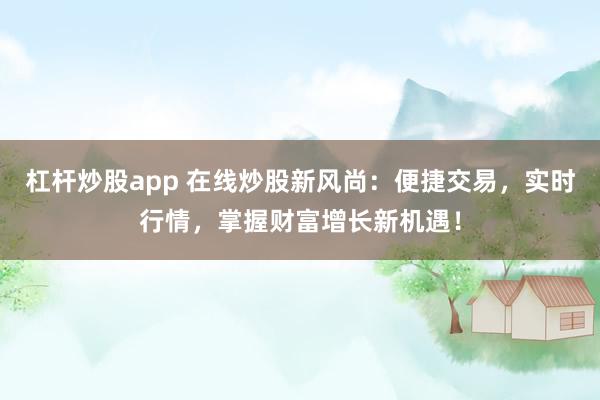 杠杆炒股app 在线炒股新风尚：便捷交易，实时行情，掌握财富增长新机遇！