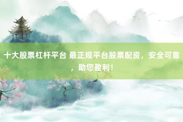 十大股票杠杆平台 最正规平台股票配资，安全可靠，助您盈利！