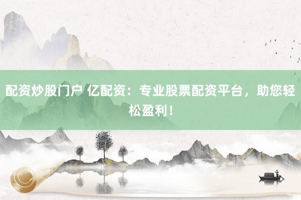 配资炒股门户 亿配资：专业股票配资平台，助您轻松盈利！