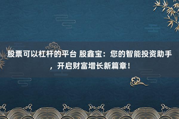 股票可以杠杆的平台 股鑫宝：您的智能投资助手，开启财富增长新篇章！