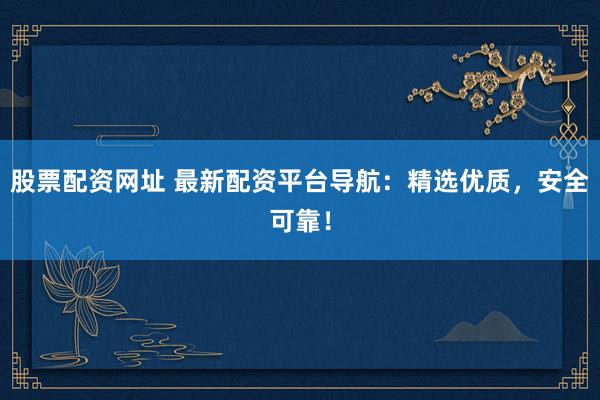 股票配资网址 最新配资平台导航：精选优质，安全可靠！