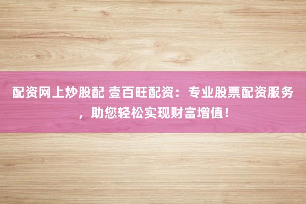 配资网上炒股配 壹百旺配资：专业股票配资服务，助您轻松实现财富增值！