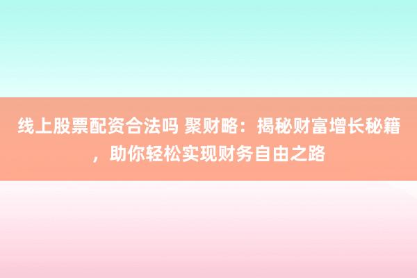 线上股票配资合法吗 聚财略：揭秘财富增长秘籍，助你轻松实现财务自由之路
