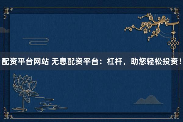 配资平台网站 无息配资平台：杠杆，助您轻松投资！