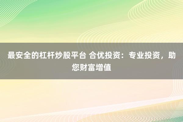 最安全的杠杆炒股平台 合优投资：专业投资，助您财富增值