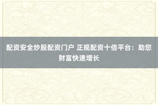配资安全炒股配资门户 正规配资十倍平台：助您财富快速增长