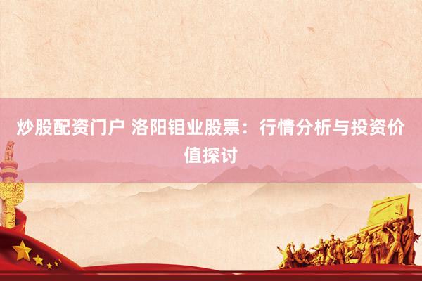 炒股配资门户 洛阳钼业股票：行情分析与投资价值探讨
