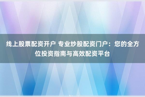 线上股票配资开户 专业炒股配资门户：您的全方位投资指南与高效配资平台