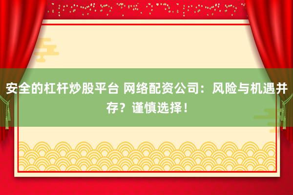 安全的杠杆炒股平台 网络配资公司：风险与机遇并存？谨慎选择！