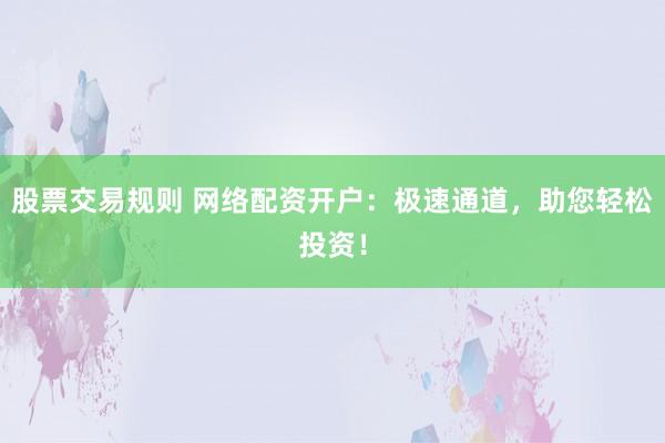 股票交易规则 网络配资开户：极速通道，助您轻松投资！