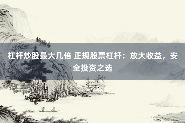 杠杆炒股最大几倍 正规股票杠杆：放大收益，安全投资之选