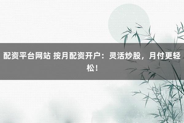 配资平台网站 按月配资开户：灵活炒股，月付更轻松！