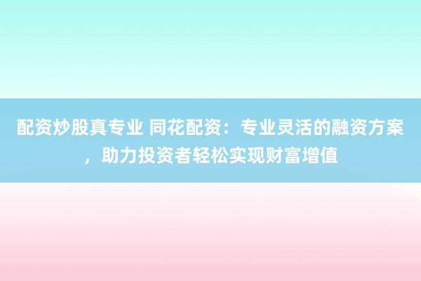 配资炒股真专业 同花配资：专业灵活的融资方案，助力投资者轻松实现财富增值