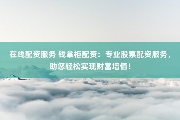 在线配资服务 钱掌柜配资：专业股票配资服务，助您轻松实现财富增值！