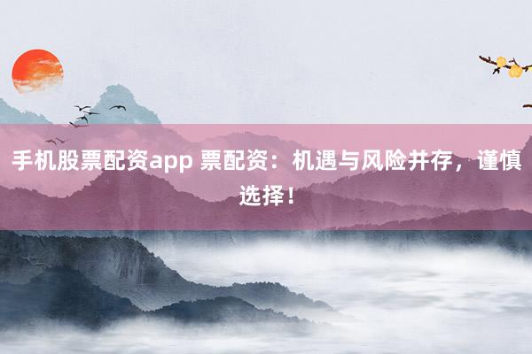 手机股票配资app 票配资：机遇与风险并存，谨慎选择！
