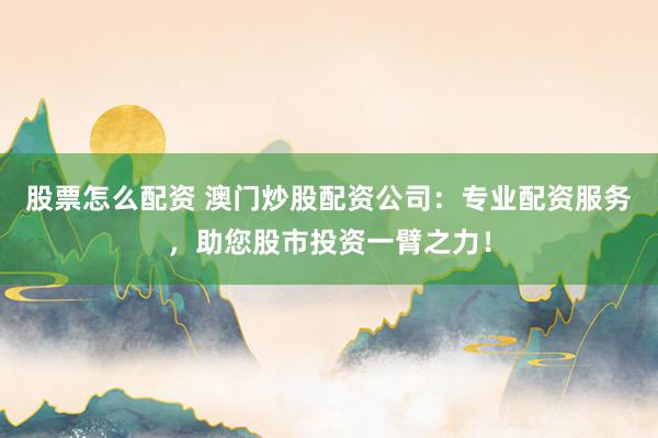股票怎么配资 澳门炒股配资公司：专业配资服务，助您股市投资一臂之力！