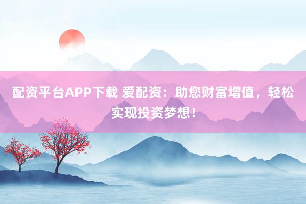 配资平台APP下载 爱配资：助您财富增值，轻松实现投资梦想！
