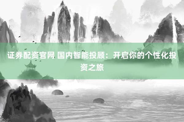 证券配资官网 国内智能投顾：开启你的个性化投资之旅