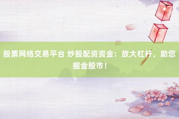 股票网络交易平台 炒股配资资金：放大杠杆，助您掘金股市！