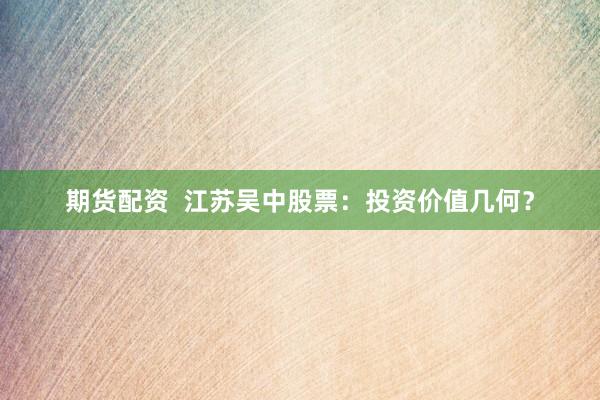 期货配资  江苏吴中股票：投资价值几何？