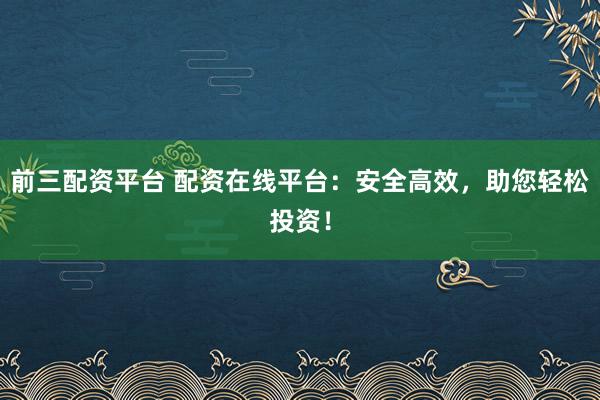 前三配资平台 配资在线平台：安全高效，助您轻松投资！