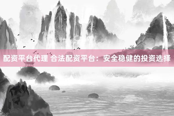 配资平台代理 合法配资平台：安全稳健的投资选择