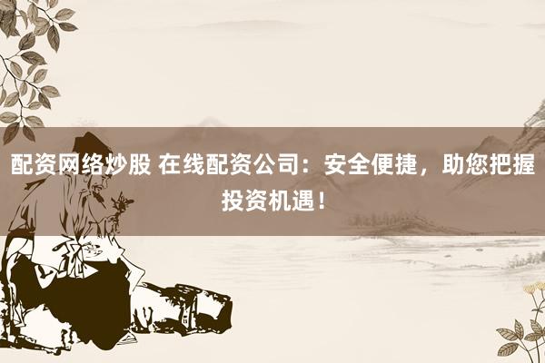 配资网络炒股 在线配资公司：安全便捷，助您把握投资机遇！