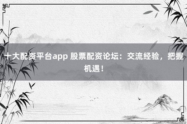 十大配资平台app 股票配资论坛：交流经验，把握机遇！