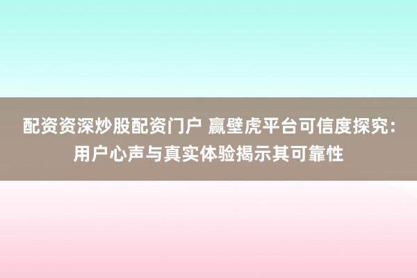 配资资深炒股配资门户 赢壁虎平台可信度探究：用户心声与真实体验揭示其可靠性