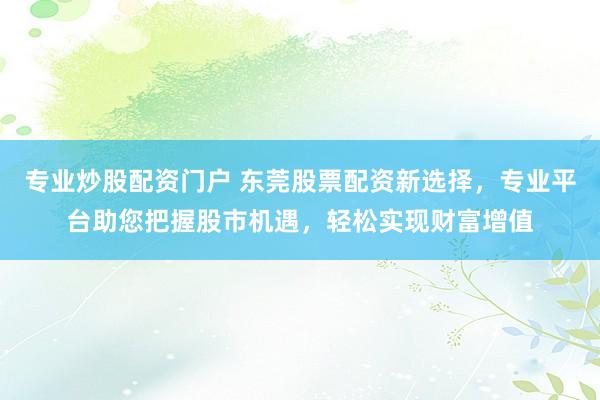 专业炒股配资门户 东莞股票配资新选择，专业平台助您把握股市机遇，轻松实现财富增值
