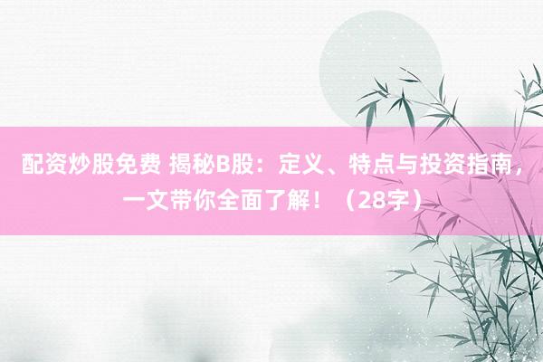 配资炒股免费 揭秘B股：定义、特点与投资指南，一文带你全面了解！（28字）