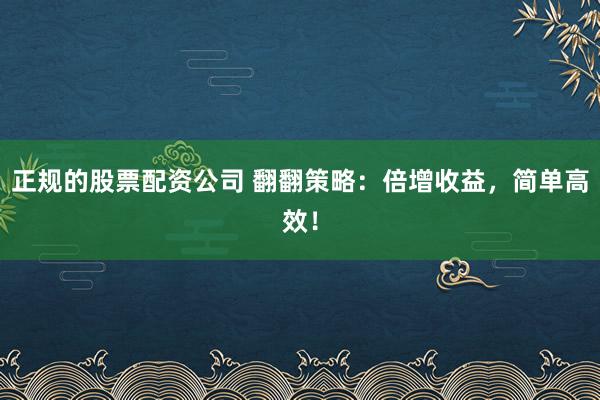 正规的股票配资公司 翻翻策略：倍增收益，简单高效！