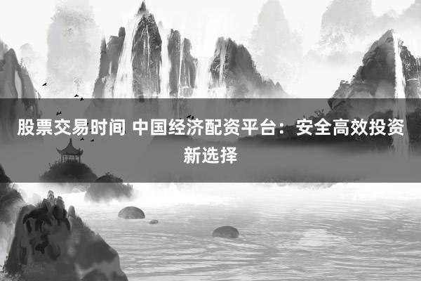 股票交易时间 中国经济配资平台：安全高效投资新选择