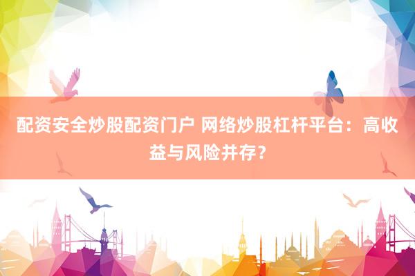 配资安全炒股配资门户 网络炒股杠杆平台：高收益与风险并存？