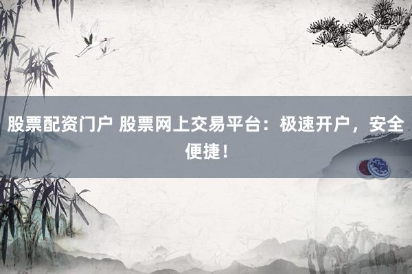 股票配资门户 股票网上交易平台：极速开户，安全便捷！