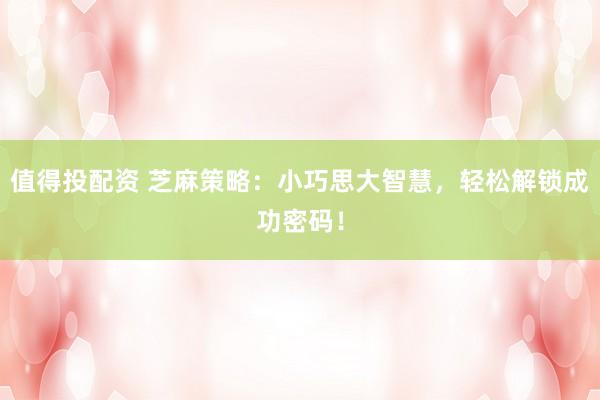 值得投配资 芝麻策略：小巧思大智慧，轻松解锁成功密码！