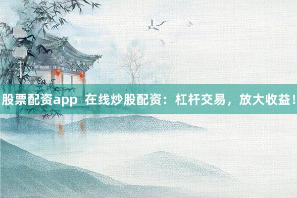 股票配资app  在线炒股配资：杠杆交易，放大收益！
