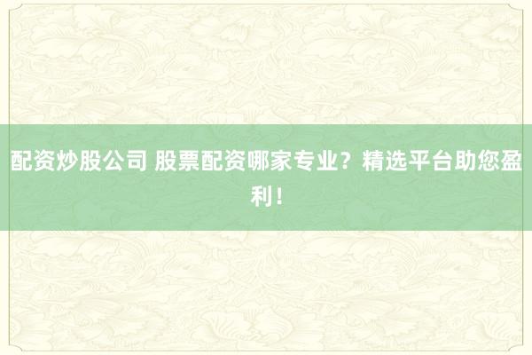 配资炒股公司 股票配资哪家专业？精选平台助您盈利！