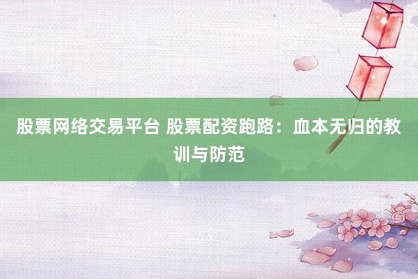 股票网络交易平台 股票配资跑路：血本无归的教训与防范