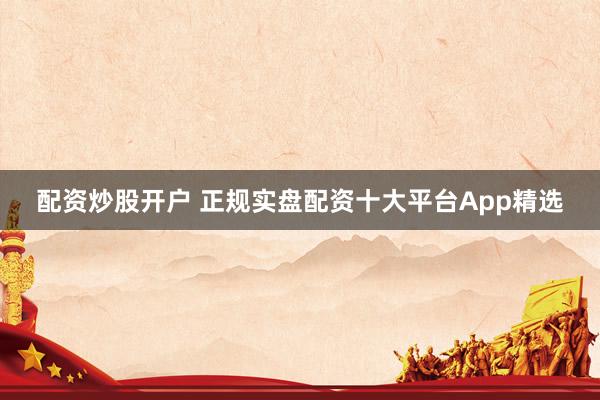 配资炒股开户 正规实盘配资十大平台App精选