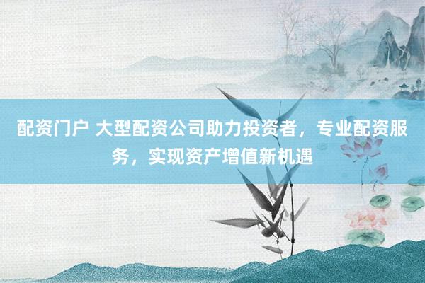 配资门户 大型配资公司助力投资者，专业配资服务，实现资产增值新机遇
