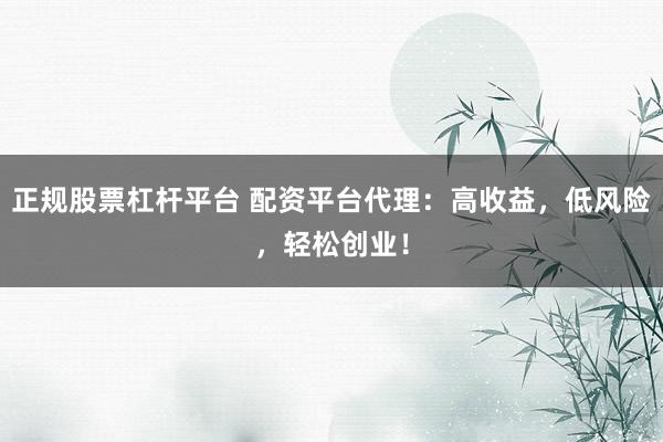 正规股票杠杆平台 配资平台代理：高收益，低风险，轻松创业！