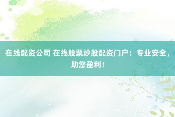 在线配资公司 在线股票炒股配资门户：专业安全，助您盈利！