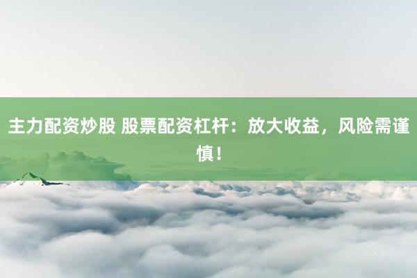主力配资炒股 股票配资杠杆：放大收益，风险需谨慎！